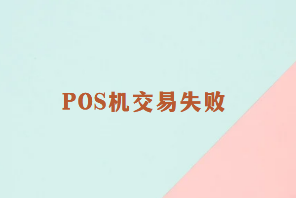 畅捷通POS机交易失败？一文教你如何轻松应对！