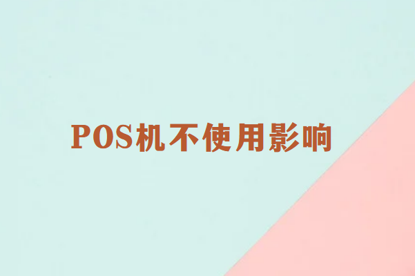 畅捷通讲解：POS机长期闲置不使用有影响吗？